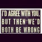Quote reads I'd agree with you but then we'd both be wrong